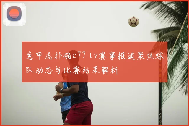 意甲虎扑确c77 tv赛事报道聚焦球队动态与比赛结果解析