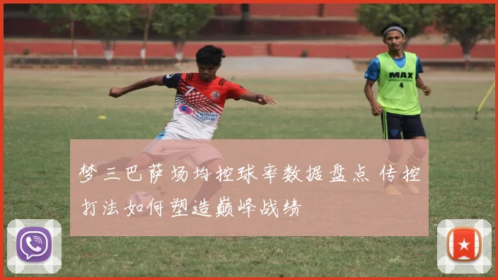 梦三巴萨场均控球率数据盘点 传控打法如何塑造巅峰战绩