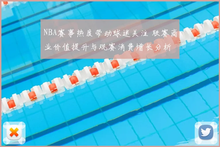 NBA赛事热度带动球迷关注 联赛商业价值提升与观赛消费增长分析