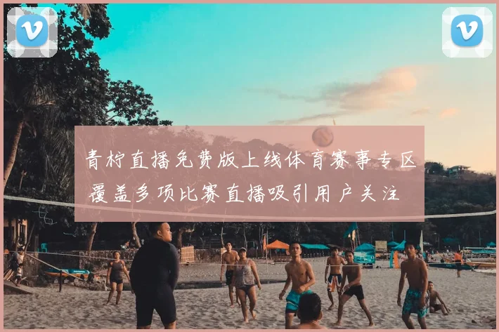 青柠直播免费版上线体育赛事专区 覆盖多项比赛直播吸引用户关注