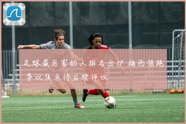 足球最厉害的人排名出炉 梅西领跑 争议焦点待后续评议