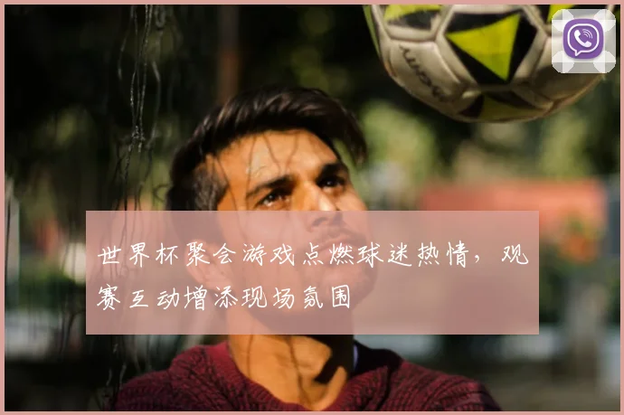 世界杯聚会游戏点燃球迷热情，观赛互动增添现场氛围