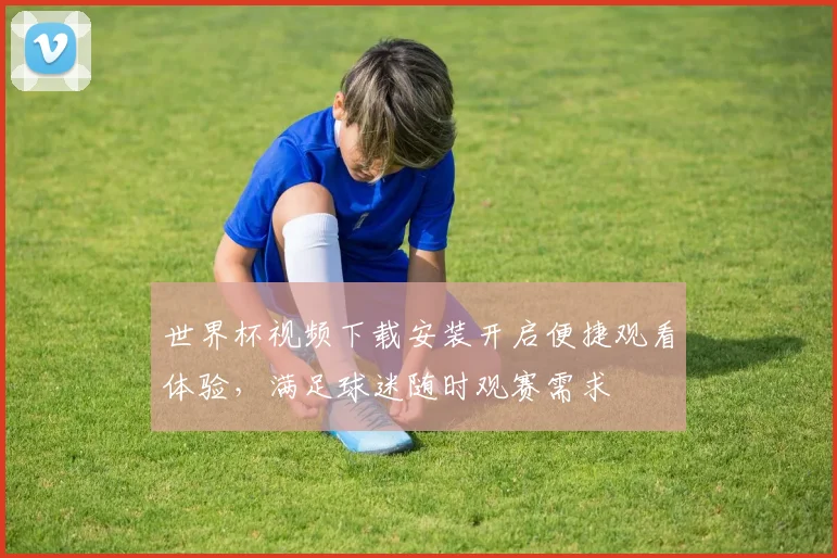 世界杯视频下载安装开启便捷观看体验,满足球迷随时观赛需求