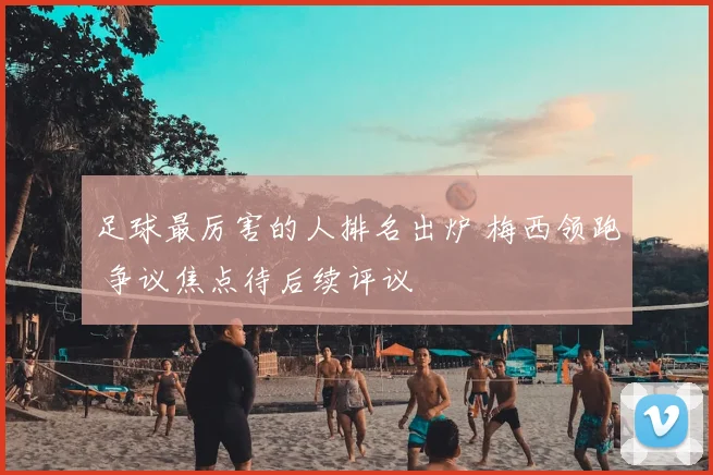 足球最厉害的人排名出炉 梅西领跑 争议焦点待后续评议