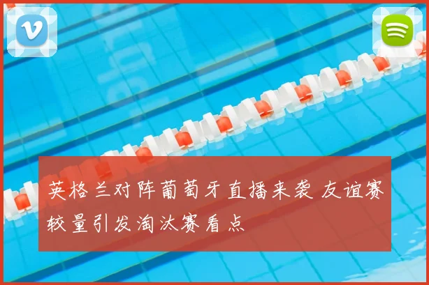 英格兰对阵葡萄牙直播来袭 友谊赛较量引发淘汰赛看点