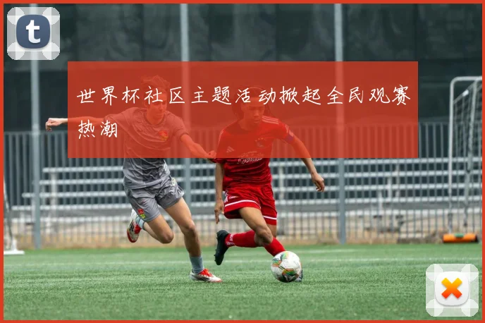 世界杯社区主题活动掀起全民观赛热潮