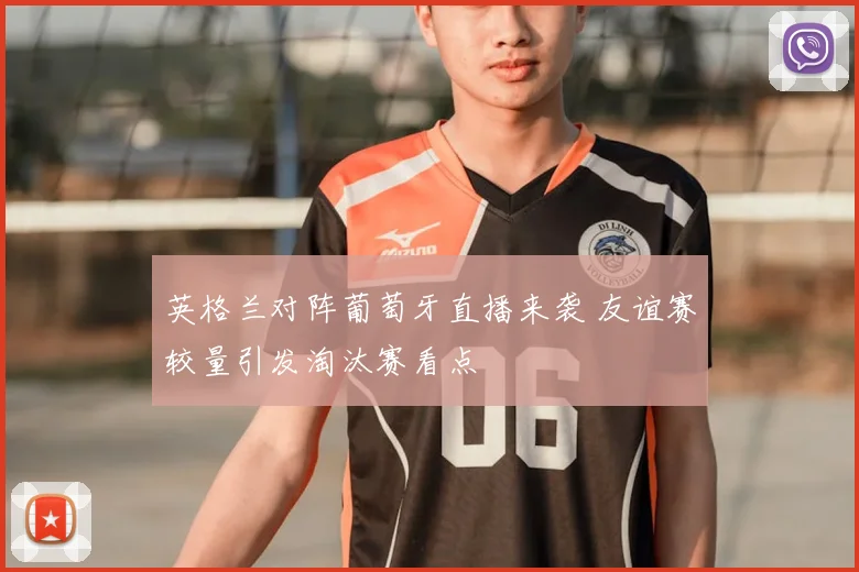 英格兰对阵葡萄牙直播来袭 友谊赛较量引发淘汰赛看点