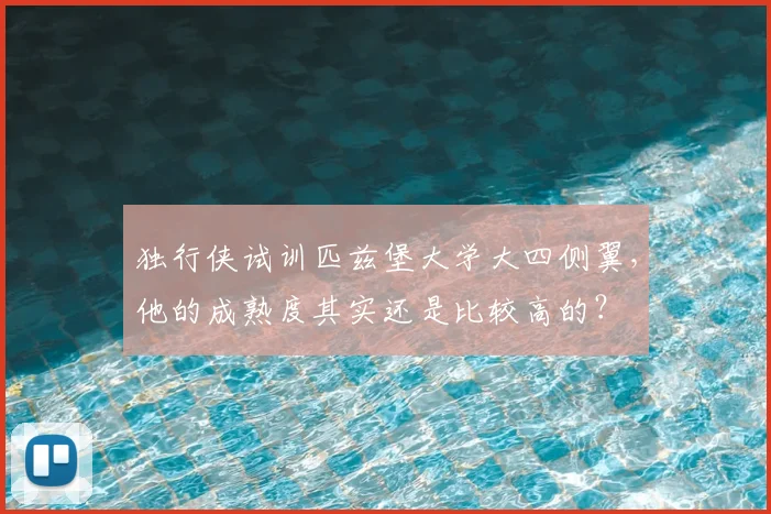 独行侠试训匹兹堡大学大四侧翼，他的成熟度其实还是比较高的？
