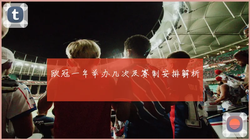 欧冠一年举办几次及赛制安排解析