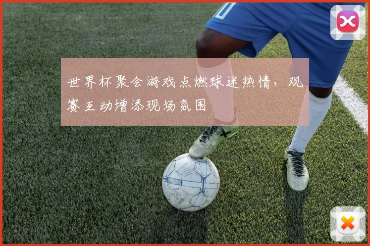 世界杯聚会游戏点燃球迷热情,观赛互动增添现场氛围