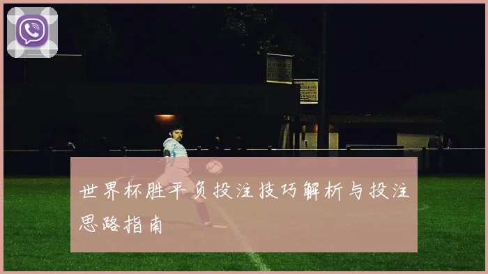 世界杯胜平负投注技巧解析与投注思路指南