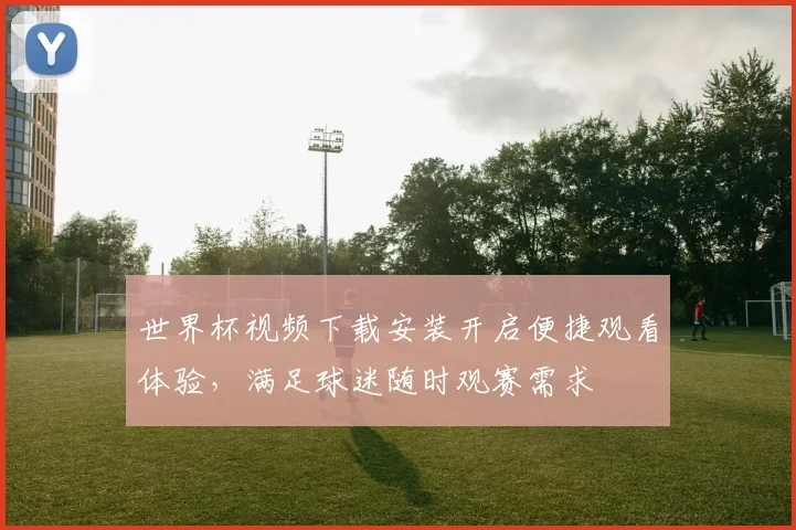 世界杯视频下载安装开启便捷观看体验，满足球迷随时观赛需求