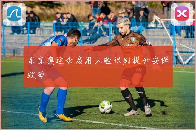 东京奥运会启用人脸识别提升安保效率