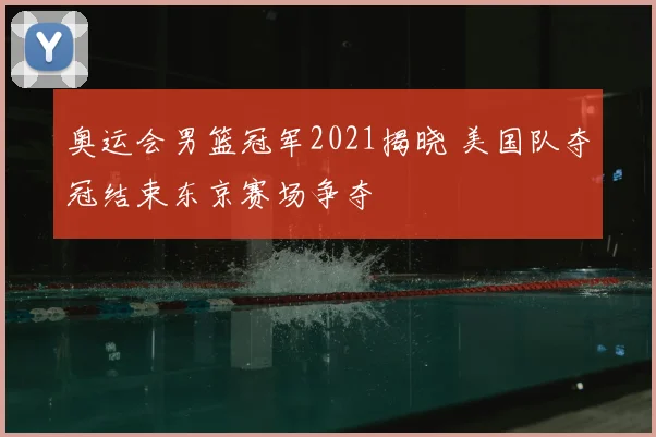 奥运会男篮冠军2021揭晓 美国队夺冠结束东京赛场争夺