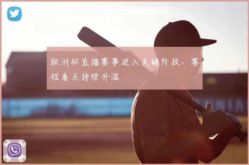 欧洲杯直播赛事进入关键阶段，赛程看点持续升温
